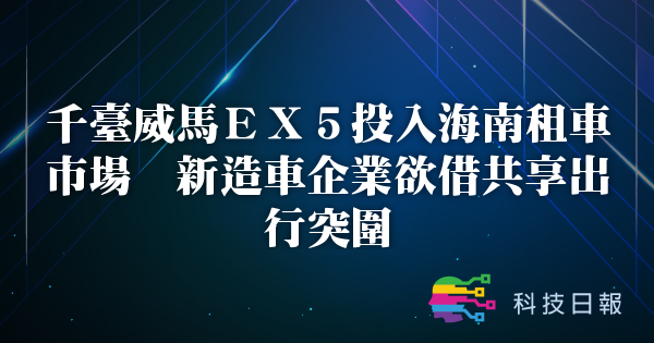 千台威马EX5投入海南租车市场 新造车企业欲借共享出行突围