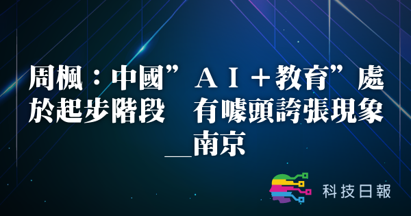 周枫：中国AI+教育处于起步阶段 有噱头夸张现象_南京