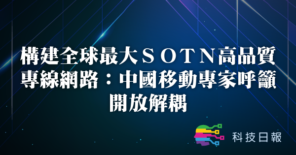 构建全球最大SOTN高品质专线网络：中国移动专家呼吁开放解耦