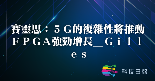 赛灵思：5G的复杂性将推动FPGA强劲增长_Gilles