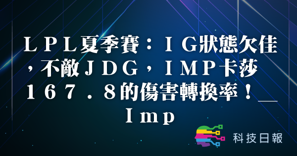LPL夏季赛：IG状态欠佳 不敌JDG IMP卡莎 167.8的伤害转换率 _Imp