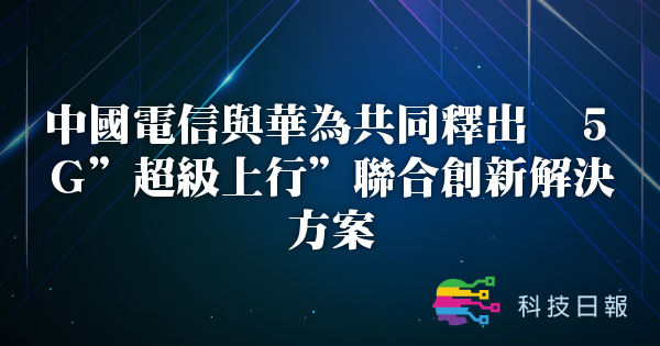 中国电信与华为共同释出 5G超级上行联合创新解决方案