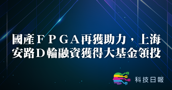 国产FPGA再获助力 上海安路D轮融资获得大基金领投