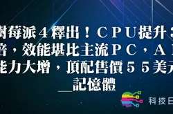 树莓派4释出 CPU提升3倍 效能堪比主流PC AI能力大增 顶配售价55美元_内存