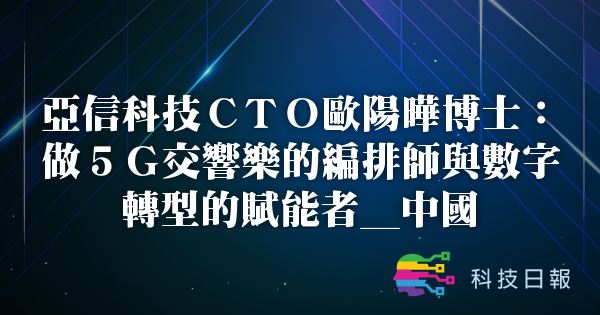 亚信科技CTO欧阳晔博士：做5G交响乐的编排师与数字转型的赋能者_中国