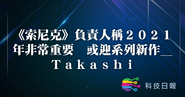 《索尼克》负责人称2021年非常重要 或迎系列新作_Takashi