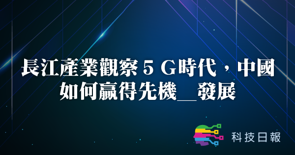 长江产业观察5G时代 中国如何赢得先机_发展
